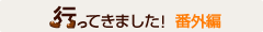 「行ってきました！」番外編