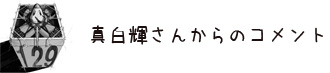 真白輝さんからのコメント